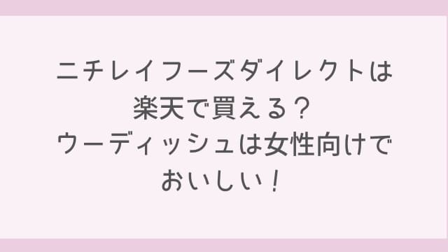 ニチレイフーズダイレクトは楽天で買える?ウーディッシュは女性向けでおいしい!