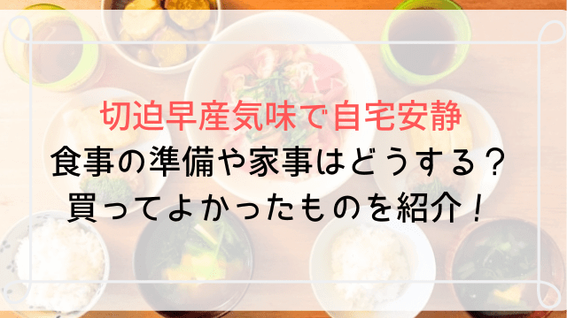 切迫早産気味で自宅安静 食事の準備や家事はどうする?買ってよかったものを紹介!-min