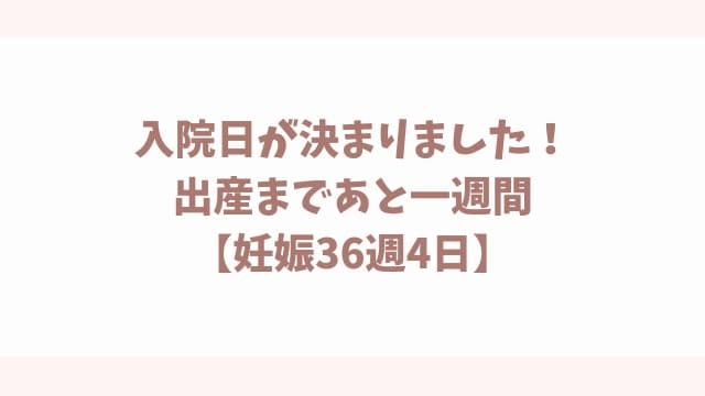 入院日が決まりました!出産まであと一週間【妊娠36週4日】