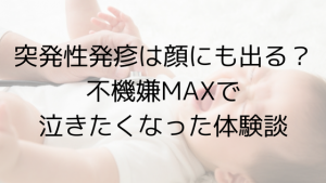 突発性発疹は顔だけに出る?不機嫌MAXで泣きたくなった体験談【画像あり】