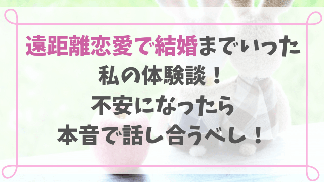 遠距離恋愛で結婚までいった私の体験談! 不安になったら 本音で話し合うべし!-min