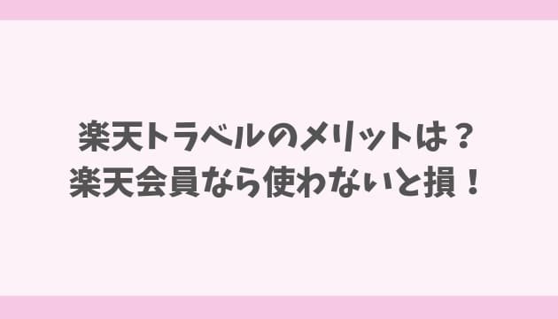 楽天トラベルのメリットは? 楽天会員なら使わないと損!