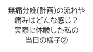 無痛分娩(計画)の流れや痛みはどんな感じ?実際に体験した私の当日の様子②