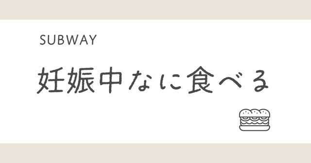 SUBWAYで妊娠中に何食べる？