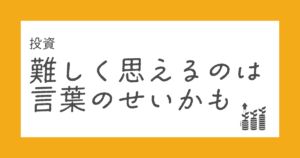 投資が難しく思えるのは言葉のせいかも