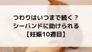 つわりはいつまで続く?シーバンドに助けられる【妊娠10週目】